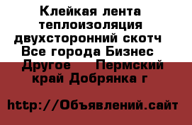 Клейкая лента, теплоизоляция, двухсторонний скотч - Все города Бизнес » Другое   . Пермский край,Добрянка г.